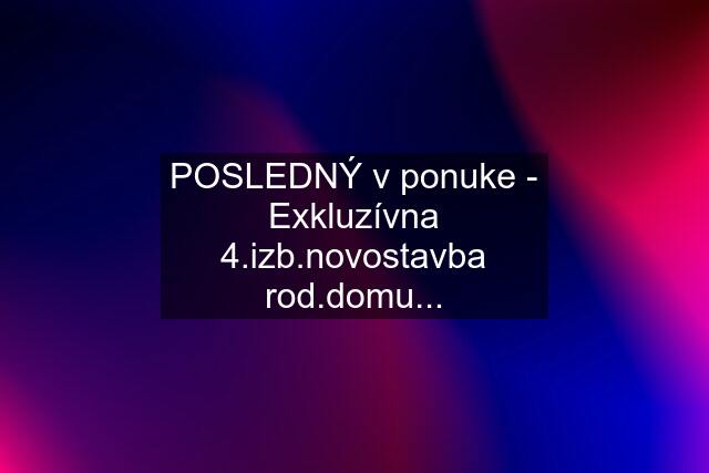 POSLEDNÝ v ponuke - Exkluzívna 4.izb.novostavba rod.domu...