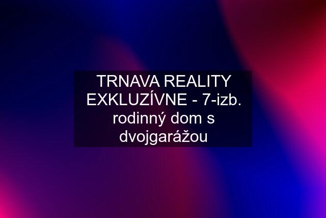 TRNAVA REALITY EXKLUZÍVNE - 7-izb. rodinný dom s dvojgarážou