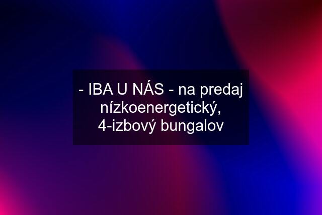 - IBA U NÁS - na predaj nízkoenergetický, 4-izbový bungalov