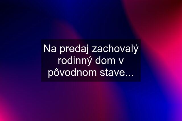 Na predaj zachovalý rodinný dom v pôvodnom stave...