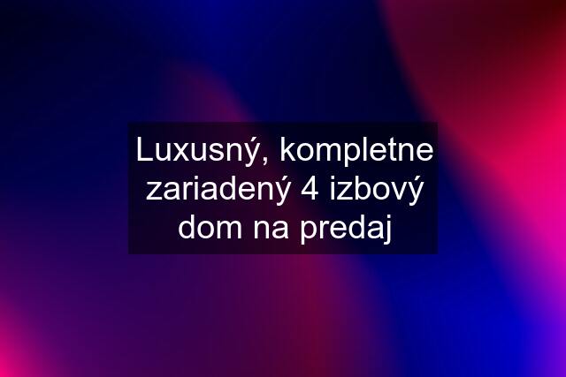 Luxusný, kompletne zariadený 4 izbový dom na predaj