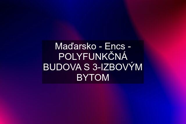 Maďarsko - Encs - POLYFUNKČNÁ BUDOVA S 3-IZBOVÝM BYTOM