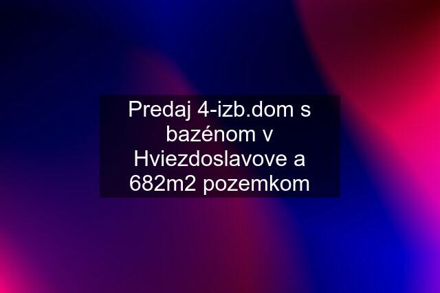 Predaj 4-izb.dom s bazénom v Hviezdoslavove a 682m2 pozemkom