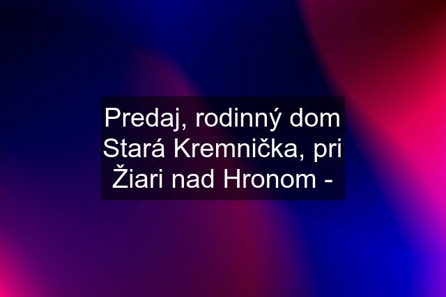 Predaj, rodinný dom Stará Kremnička, pri Žiari nad Hronom -