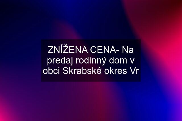 ZNÍŽENA CENA- Na predaj rodinný dom v obci Skrabské okres Vr