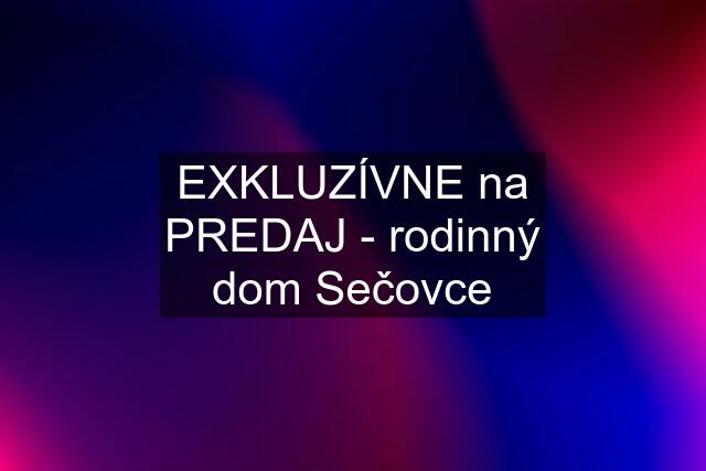 EXKLUZÍVNE na PREDAJ - rodinný dom Sečovce