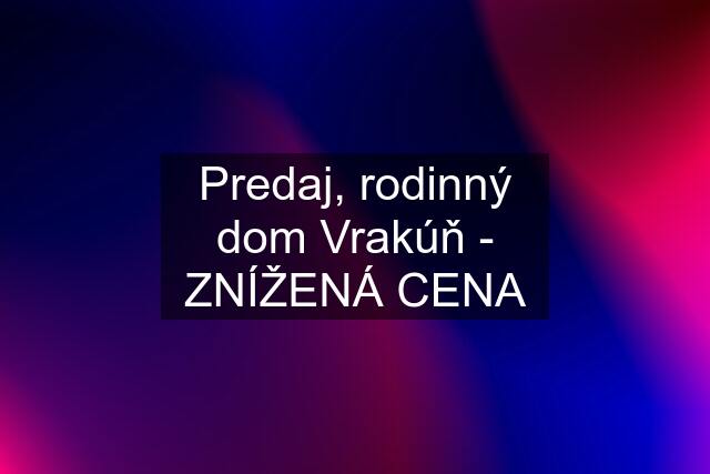 Predaj, rodinný dom Vrakúň - ZNÍŽENÁ CENA