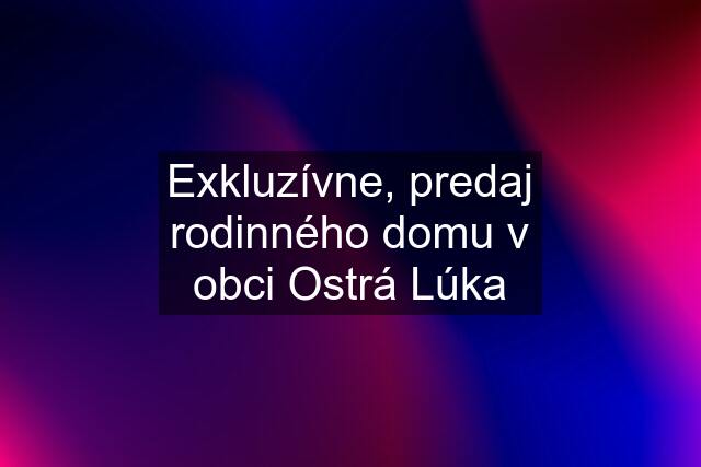 Exkluzívne, predaj rodinného domu v obci Ostrá Lúka