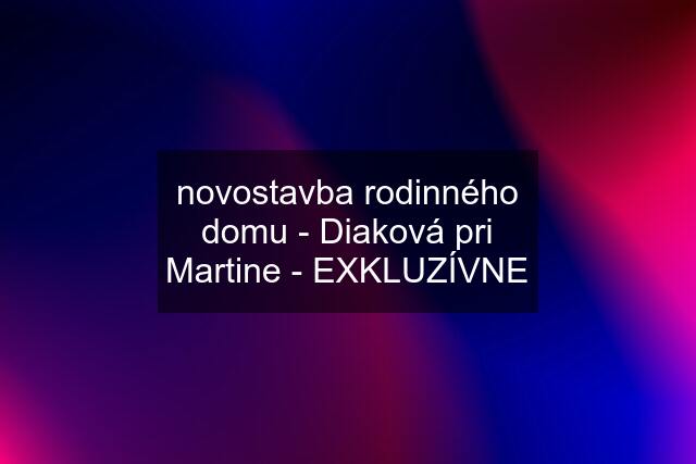 novostavba rodinného domu - Diaková pri Martine - EXKLUZÍVNE