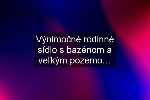 Výnimočné rodinné sídlo s bazénom a veľkým pozemo…