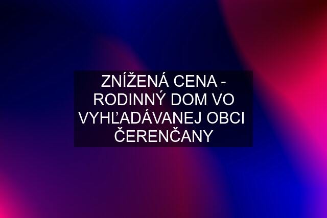 ZNÍŽENÁ CENA - RODINNÝ DOM VO VYHĽADÁVANEJ OBCI  ČERENČANY