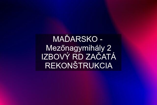 MAĎARSKO -  Mezőnagymihály 2 IZBOVÝ RD ZAČATÁ REKONŠTRUKCIA