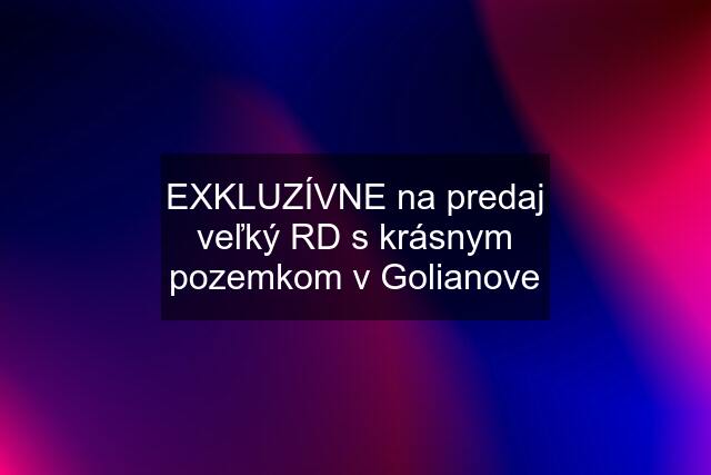 EXKLUZÍVNE na predaj veľký RD s krásnym pozemkom v Golianove