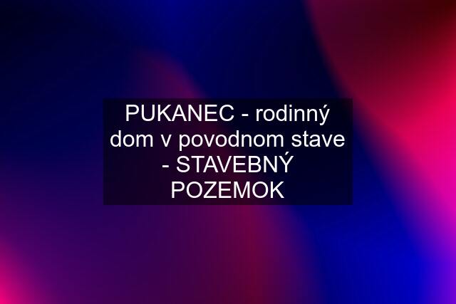 PUKANEC - rodinný dom v povodnom stave - STAVEBNÝ POZEMOK