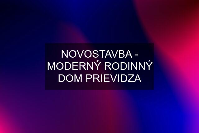 NOVOSTAVBA - MODERNÝ RODINNÝ DOM PRIEVIDZA