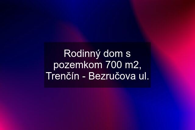 Rodinný dom s pozemkom 700 m2, Trenčín - Bezručova ul.