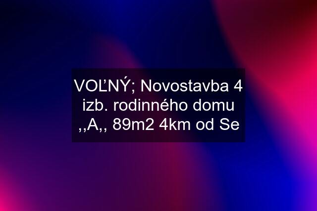 VOĽNÝ; Novostavba 4 izb. rodinného domu ,,A,, 89m2 4km od Se