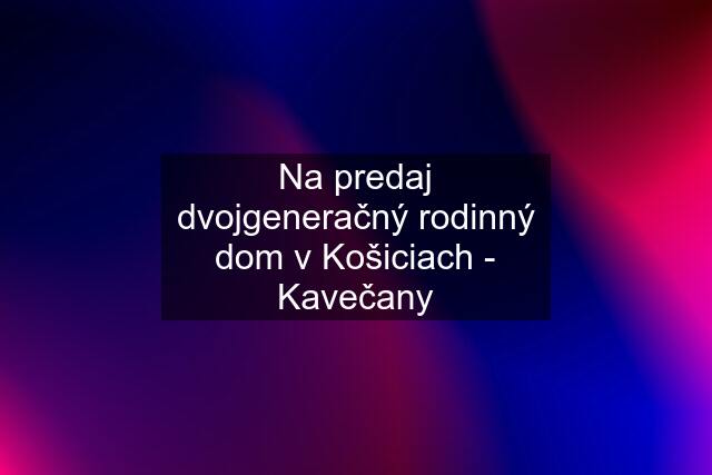 Na predaj dvojgeneračný rodinný dom v Košiciach - Kavečany