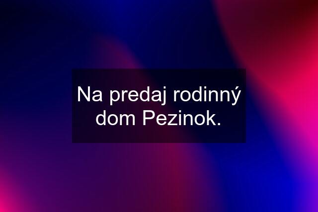 Na predaj rodinný dom Pezinok.