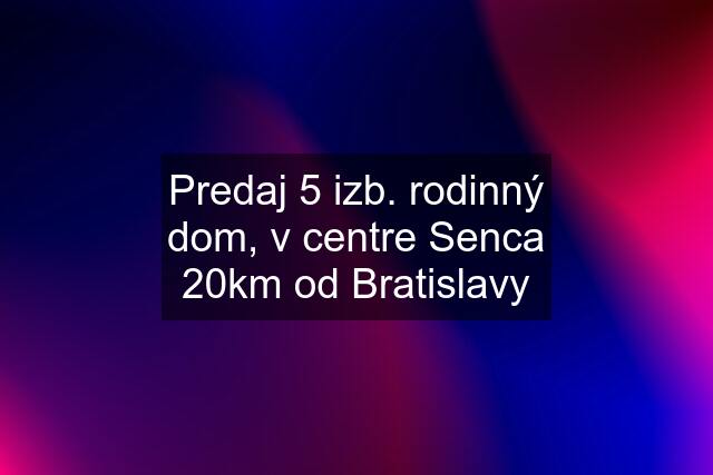 Predaj 5 izb. rodinný dom, v centre Senca 20km od Bratislavy