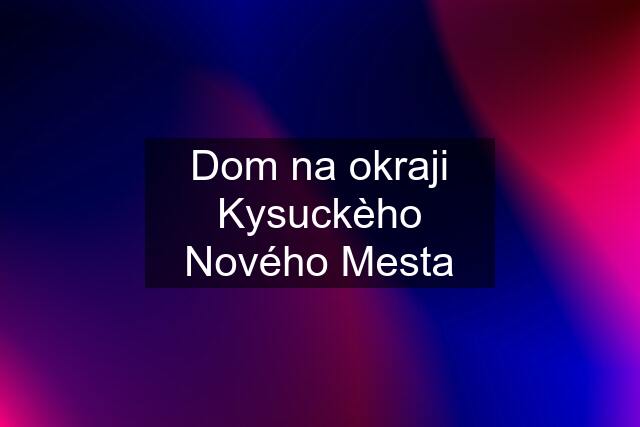 Dom na okraji Kysuckèho Nového Mesta