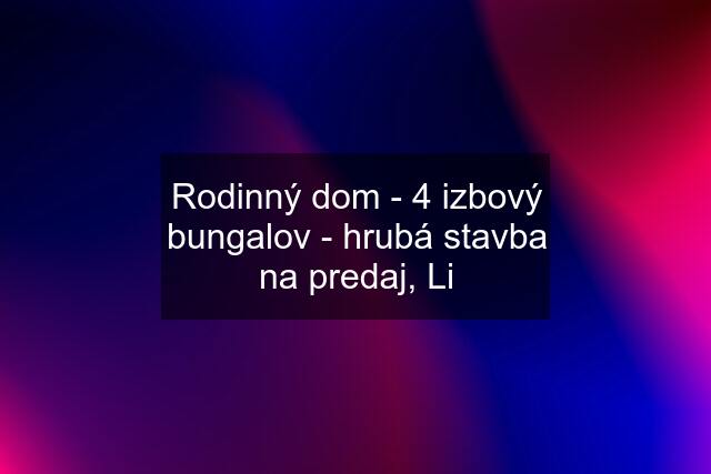 Rodinný dom - 4 izbový bungalov - hrubá stavba na predaj, Li