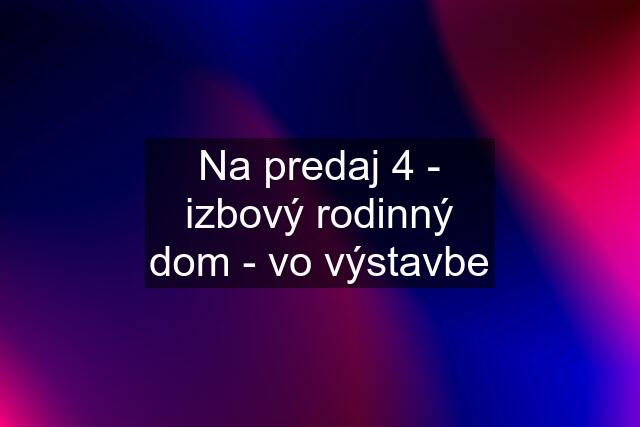 Na predaj 4 - izbový rodinný dom - vo výstavbe