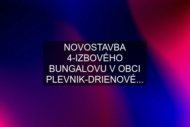 NOVOSTAVBA 4-IZBOVÉHO BUNGALOVU V OBCI PLEVNIK-DRIENOVÉ...