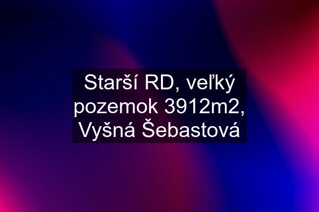 Starší RD, veľký pozemok 3912m2, Vyšná Šebastová