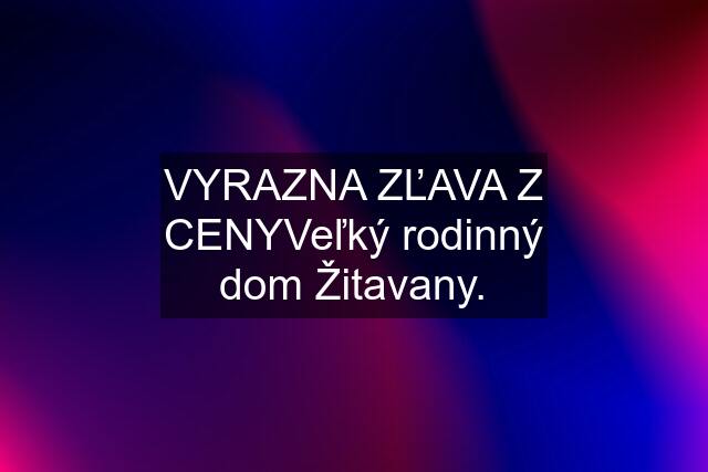 VYRAZNA ZĽAVA Z CENYVeľký rodinný dom Žitavany.