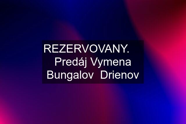 REZERVOVANY.     Predáj Vymena Bungalov  Drienov