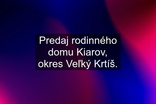 Predaj rodinného domu Kiarov, okres Veľký Krtíš.