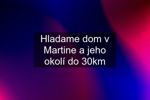 Hladame dom v Martine a jeho okolí do 30km