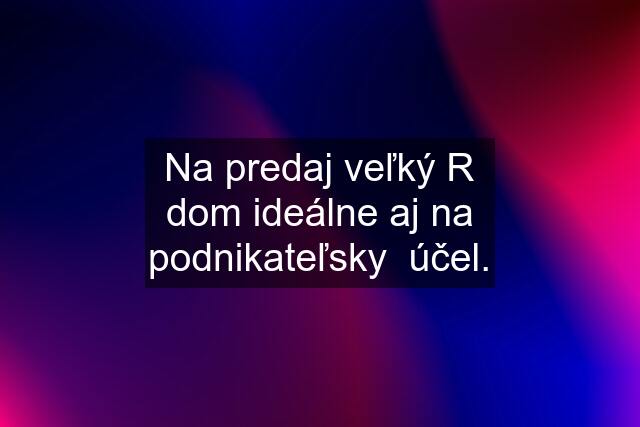 Na predaj veľký R dom ideálne aj na podnikateľsky  účel.