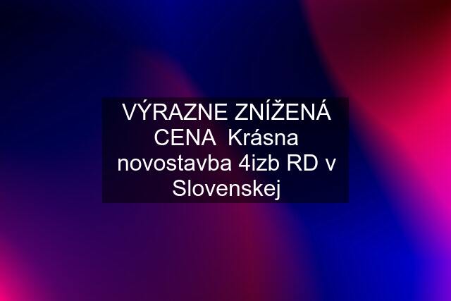 VÝRAZNE ZNÍŽENÁ CENA  Krásna novostavba 4izb RD v Slovenskej