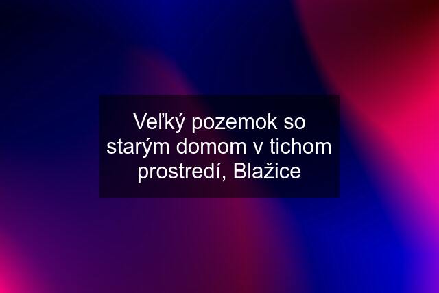 Veľký pozemok so starým domom v tichom prostredí, Blažice