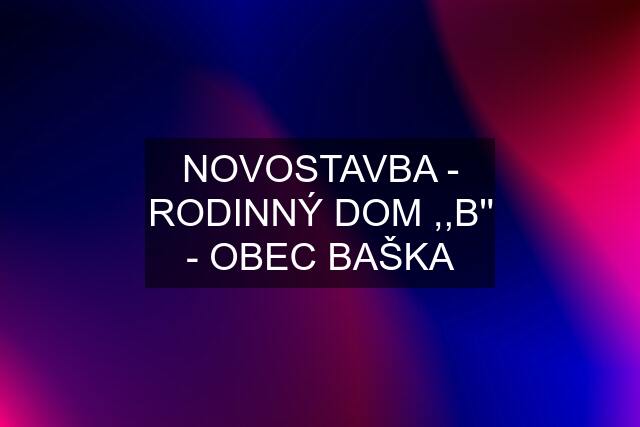 NOVOSTAVBA - RODINNÝ DOM ,,B'' - OBEC BAŠKA