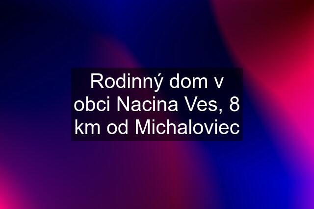 Rodinný dom v obci Nacina Ves, 8 km od Michaloviec