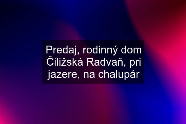 Predaj, rodinný dom Čiližská Radvaň, pri jazere, na chalupár