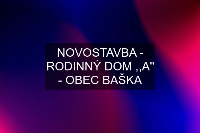 NOVOSTAVBA - RODINNÝ DOM ,,A'' - OBEC BAŠKA