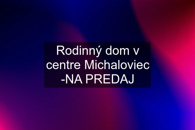 Rodinný dom v centre Michaloviec -NA PREDAJ