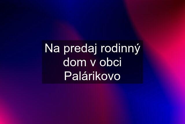 Na predaj rodinný dom v obci Palárikovo