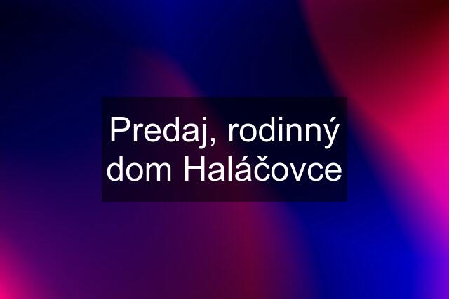 Predaj, rodinný dom Haláčovce