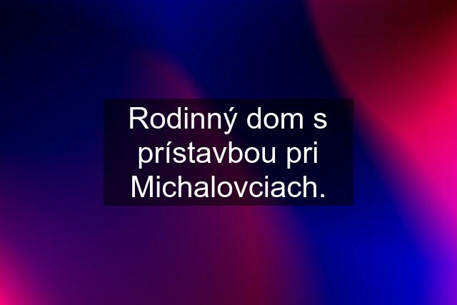 Rodinný dom s prístavbou pri Michalovciach.