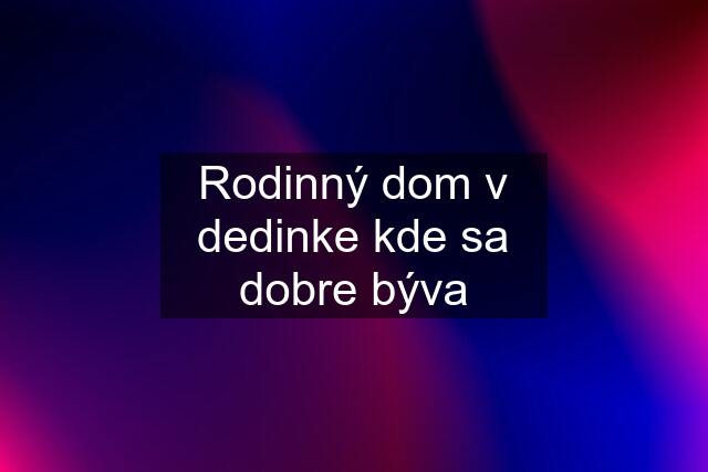 Rodinný dom v dedinke kde sa dobre býva