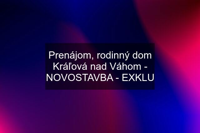 Prenájom, rodinný dom Kráľová nad Váhom - NOVOSTAVBA - EXKLU