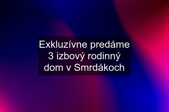 Exkluzívne predáme 3 izbový rodinný dom v Smrdákoch