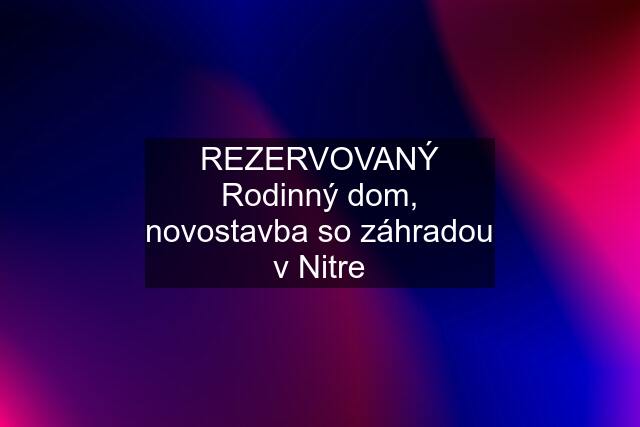 REZERVOVANÝ Rodinný dom, novostavba so záhradou v Nitre