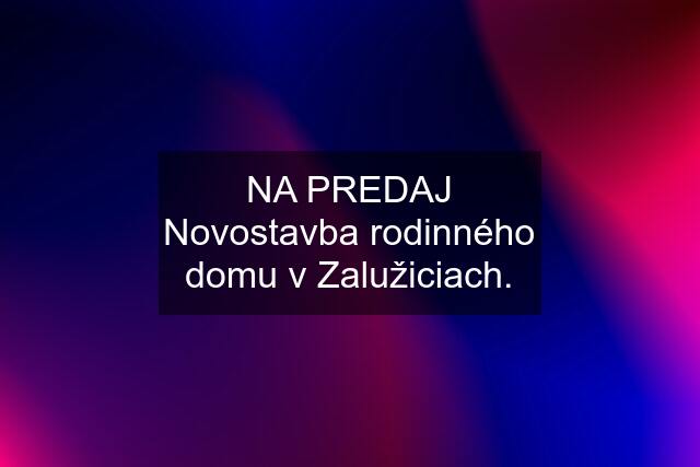 NA PREDAJ Novostavba rodinného domu v Zalužiciach.