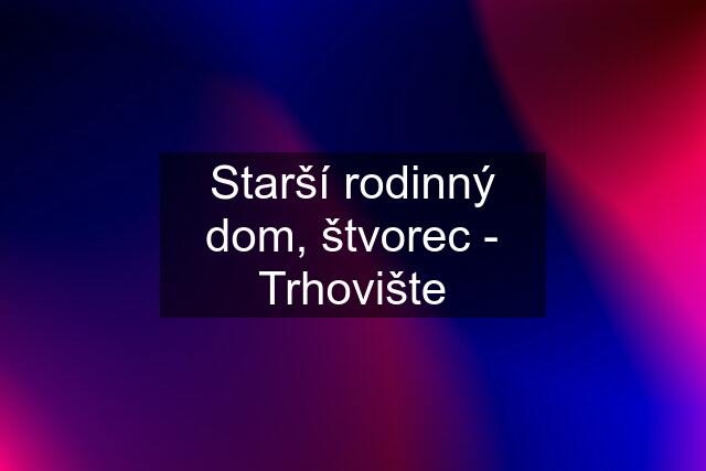 Starší rodinný dom, štvorec - Trhovište